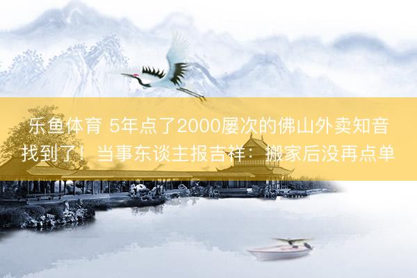 乐鱼体育 5年点了2000屡次的佛山外卖知音找到了!当事东谈主报吉祥:搬家后没再点单