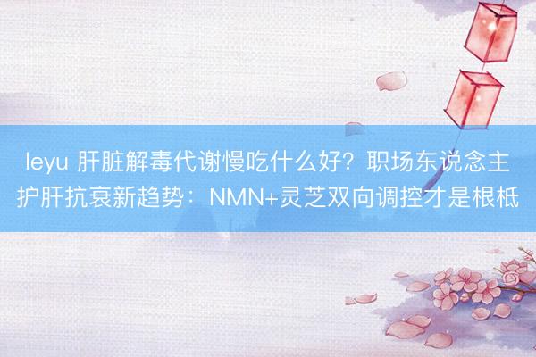 leyu 肝脏解毒代谢慢吃什么好？职场东说念主护肝抗衰新趋势：NMN+灵芝双向调控才是根柢