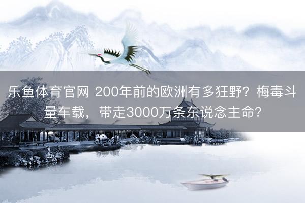 乐鱼体育官网 200年前的欧洲有多狂野？梅毒斗量车载，带走3000万条东说念主命？