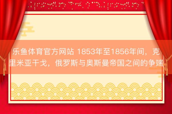 乐鱼体育官方网站 1853年至1856年间，克里米亚干戈，俄罗斯与奥斯曼帝国之间的争端