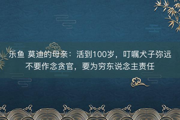 乐鱼 莫迪的母亲：活到100岁，叮嘱犬子弥远不要作念贪官，要为穷东说念主责任