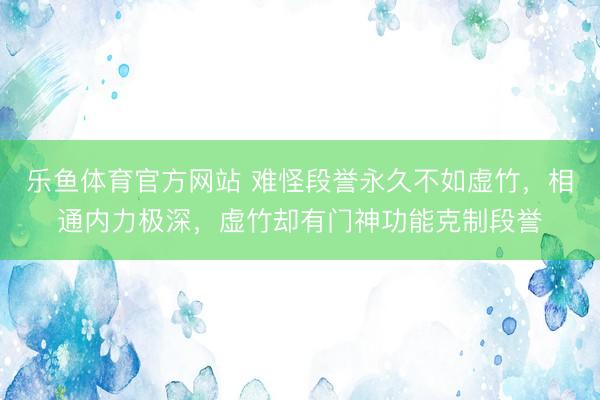 乐鱼体育官方网站 难怪段誉永久不如虚竹,相通内力极深,虚竹却有门神功能克制段誉
