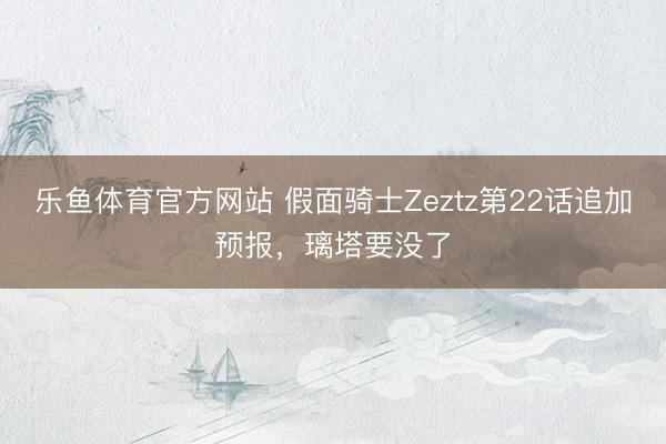 乐鱼体育官方网站 假面骑士Zeztz第22话追加预报,璃塔要没了