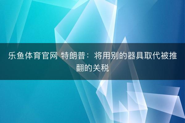 乐鱼体育官网 特朗普：将用别的器具取代被推翻的关税