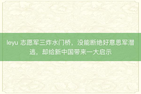 leyu 志愿军三炸水门桥,没能断绝好意思军潜逃,却给新中国带来一大启示