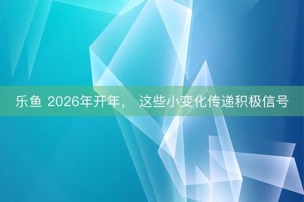 乐鱼 2026年开年， 这些小变化传递积极信号