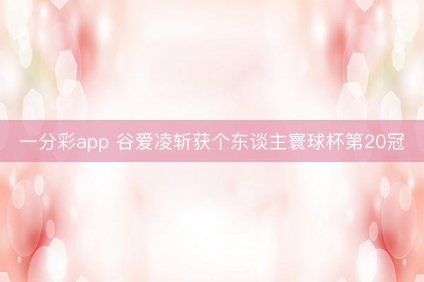 一分彩app 谷爱凌斩获个东谈主寰球杯第20冠