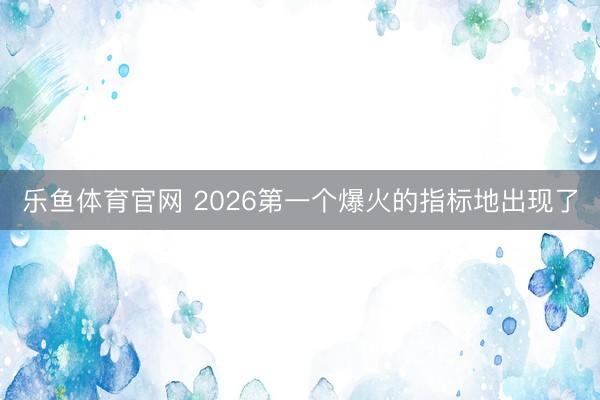 乐鱼体育官网 2026第一个爆火的指标地出现了