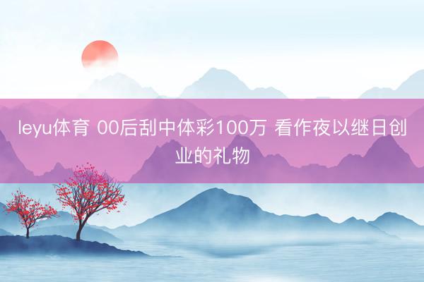 leyu体育 00后刮中体彩100万 看作夜以继日创业的礼物