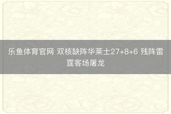 乐鱼体育官网 双核缺阵华莱士27+8+6 残阵雷霆客场屠龙