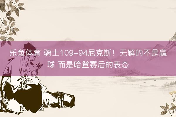 乐鱼体育 骑士109-94尼克斯!无解的不是赢球 而是哈登赛后的表态