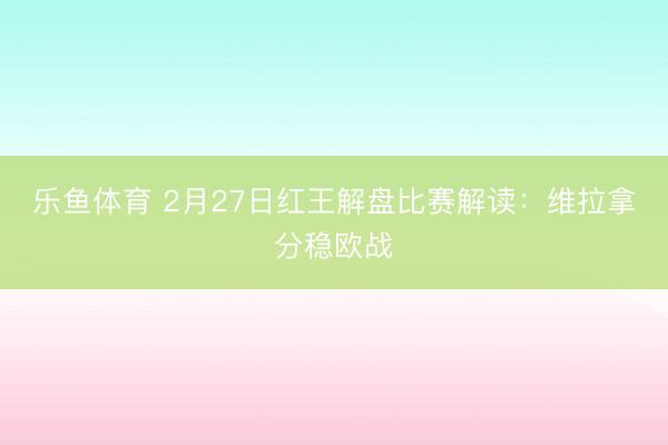 乐鱼体育 2月27日红王解盘比赛解读：维拉拿分稳欧战
