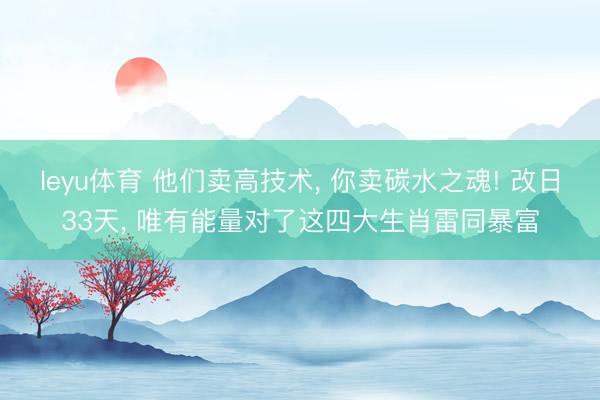 leyu体育 他们卖高技术, 你卖碳水之魂! 改日33天, 唯有能量对了这四大生肖雷同暴富