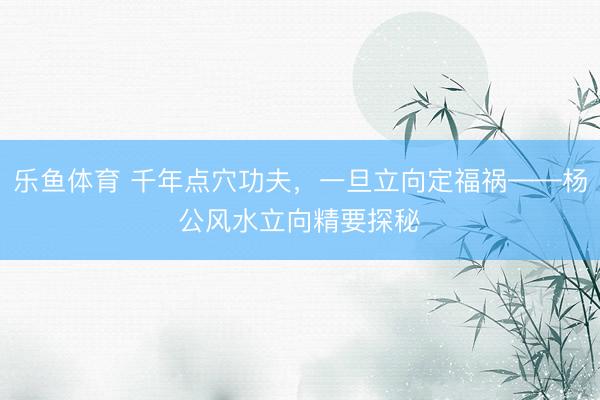 乐鱼体育 千年点穴功夫,一旦立向定福祸——杨公风水立向精要探秘