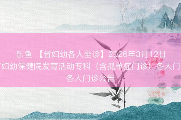 乐鱼 【省妇幼各人坐诊】2026年3月12日宁德市妇幼保健院发育活动专科(含孤单症门诊)各人门诊公告