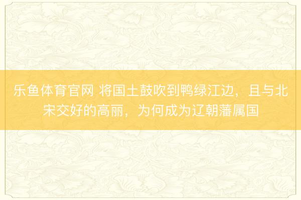 乐鱼体育官网 将国土鼓吹到鸭绿江边，且与北宋交好的高丽，为何成为辽朝藩属国