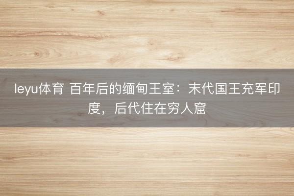 leyu体育 百年后的缅甸王室：末代国王充军印度，后代住在穷人窟