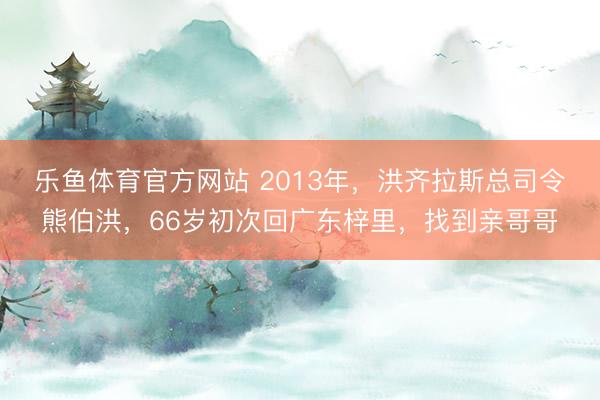 乐鱼体育官方网站 2013年，洪齐拉斯总司令熊伯洪，66岁初次回广东梓里，找到亲哥哥