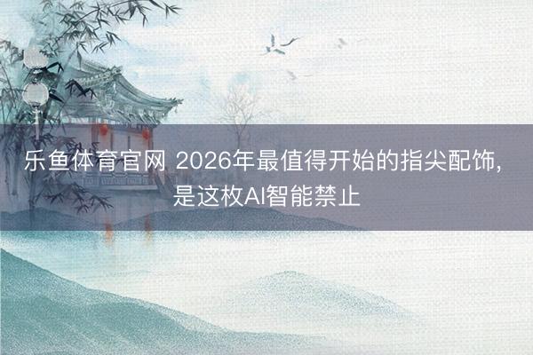 乐鱼体育官网 2026年最值得开始的指尖配饰， 是这枚AI智能禁止