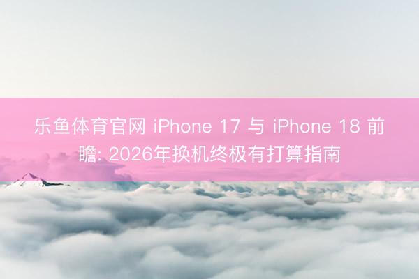 乐鱼体育官网 iPhone 17 与 iPhone 18 前瞻: 2026年换机终极有打算指南