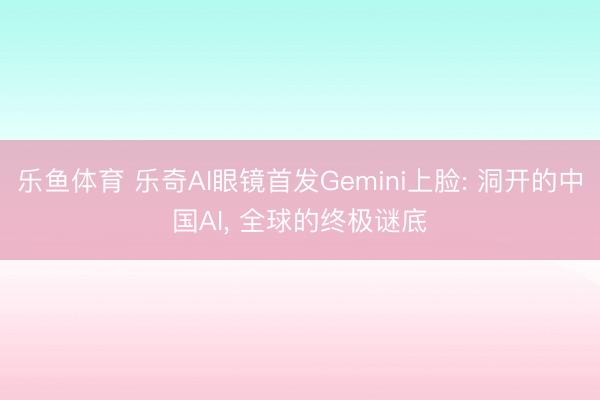 乐鱼体育 乐奇AI眼镜首发Gemini上脸: 洞开的中国AI， 全球的终极谜底