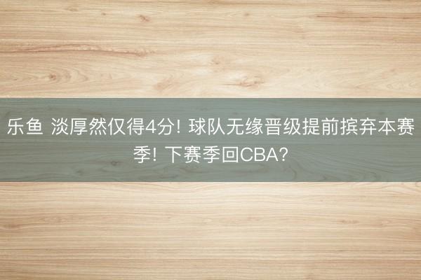 乐鱼 淡厚然仅得4分! 球队无缘晋级提前摈弃本赛季! 下赛季回CBA?
