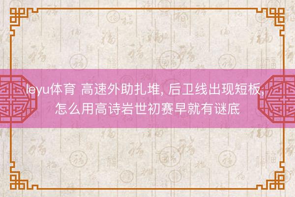 leyu体育 高速外助扎堆， 后卫线出现短板， 怎么用高诗岩世初赛早就有谜底