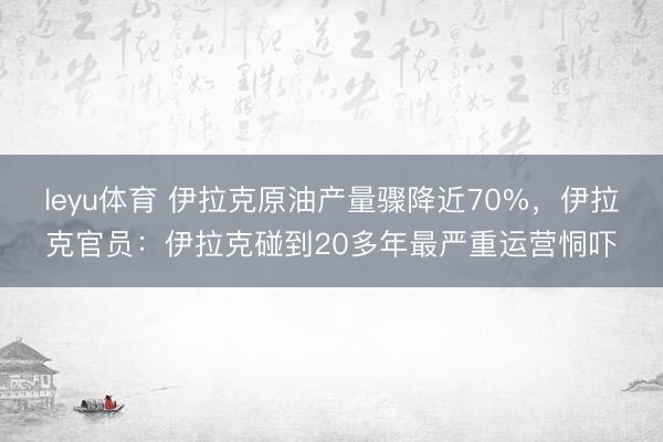 leyu体育 伊拉克原油产量骤降近70%，伊拉克官员：伊拉克碰到20多年最严重运营恫吓